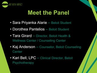Meet the Panel
• Sara Priyanka Alarie – Beloit Student
• Dorothea Pantelios – Beloit Student
• Tara Girard – Director, Beloit Health &
Wellness Center / Counseling Center
• Kaj Anderson – Counselor, Beloit Counseling
Center
• Kari Bell, LPC – Clinical Director, Beloit
Psychotherapy
 