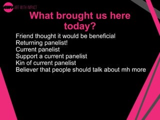 What brought us here
today?
Friend thought it would be beneficial
Returning panelist!
Current panelist
Support a current panelist
Kin of current panelist
Believer that people should talk about mh more
 