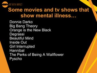 Some movies and tv shows that
show mental illness…
Donnie Darko
Big Bang Theory
Orange is the New Black
Degrassi
Beautiful Mind
Inside Out
Girl Interrupted
Hannibal
The Perks of Being A Wallflower
Pyscho
 