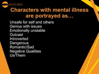Characters with mental illness
are portrayed as…
Unsafe for self and others
Genius with issues
Emotionally unstable
Outcast
Introverted
Dangerous
Romantic/Sad
Negative Qualities
Us/Them
 