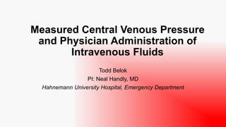 Measured Central Venous Pressure
and Physician Administration of
Intravenous Fluids
Todd Belok
PI: Neal Handly, MD
Hahnemann University Hospital, Emergency Department
 