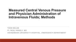 Measured Central Venous Pressure
and Physician Administration of
Intravenous Fluids; Methods
TODD BELOK
PI: NEAL HANDLY, MD
HAHNEMANN UNIVERSITY HOSPITAL, EMERGENCY DEPARTMENT
 