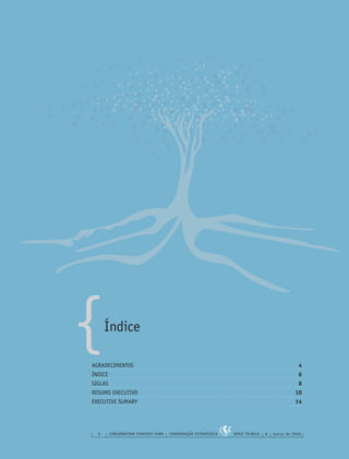 {
6 CONSERVATION STRATEGY FUND CONSERVAÇÃO ESTRATÉGICA SÉRIE TÉCNICA 4 março de 2006
Índice
AGRADECIMENTOS 4
ÍNDICE 6
SIGLAS 8
RESUMO EXECUTIVO 10
EXECUTIVE SUMARY 14
 
