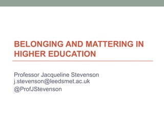 BELONGING AND MATTERING IN
HIGHER EDUCATION
Professor Jacqueline Stevenson
j.stevenson@leedsmet.ac.uk
@ProfJStevenson
 