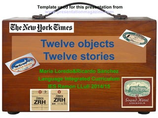 Template used for this presentation from 
www.presentationmagazine.com 
Twelve objects 
Twelve stories 
María Loredo&Ricardo Sánchez 
Language Integrated Curriculum 
IES Ramon LLull 2014/15 
 
