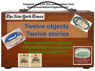 Template used for this presentation from
   www.presentationmagazine.com




 Twelve objects
 Twelve stories
María Loredo&Ricardo Sánchez
Language Integrated Curriculum
   IES Ramon LLull 2012/13
 