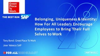 Belonging, Uniqueness & Identity:
How For All Leaders Encourage
Employees to Bring Their Full
Selves toWork
Tony Bond: GreatPlace To Work
Jose Valesco:SAP
 