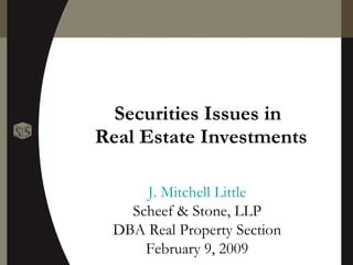 Securities Issues in  Real Estate Investments J. Mitchell Little Scheef & Stone, LLP DBA Real Property Section February 9, 2009 