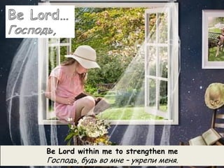 Be Lord within me to strengthen me
Господь, будь во мне – укрепи меня.
 