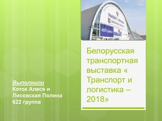 Белорусская
транспортная
выставка «
Транспорт и
логистика –
2018»
Выполнили
Коток Алеся и
Лисовская Полина
622 группа
 