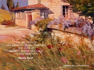 WISTERIA WALL BY PHILIP CRAIQ Nura Slides “ OS OBSTÁCULOS SÃO AQUELAS COISAS TERRÍVEIS QUE VOCÊ VÊ QUANDO DESVIA OS OLHOS DO SEU OBJETIVO” Henry Ford 