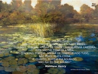 WATERLILIES BY PHILIP CRAIQ Nura Slides “ ESTOU AGRADECIDO. PRIMEIRO, PORQUE NUNCA FUI ROUBADO ANTES. SEGUNDO, PORQUE, APESAR DE TEREM LEVADO MINHA CARTEIRA, ELES NÃO ME TIRARAM A VIDA. TERCEIRO, PORQUE, APESAR DE TEREM LEVADO TUDO, NÃO PERDI MUITA COISA. E, QUARTO, PORQUE FUI ROUBADO, NÃO FUI EU QUE ROUBEI!” Matthew Henry 