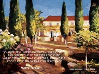 VILLA GARDEN BY PHILIP CRAIQ Nura Slides “ O AMOR TEM UM ORNAMENTO EM SUAS VESTES, TÃO LONGO QUE SE ARRASTA PELO CHÃO. VARRE ESTRADAS, RUAS E VEREDAS, PORQUE ELE  PODE E DEVE TRABALHAR COM PERFEIÇÃO” Madre Teresa 