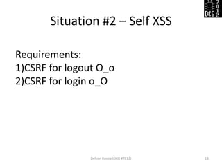 Situation #2 – Self XSS 
Defcon Russia (DCG #7812) 
18 
Requirements: 
1)CSRF for logout O_o 
2)CSRF for login o_O  
