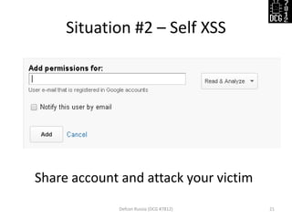 Situation #2 – Self XSS 
Defcon Russia (DCG #7812) 
21 
Share account and attack your victim  