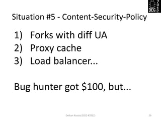 Situation #5 - Content-Security-Policy 
Defcon Russia (DCG #7812) 
29 
1)Forks with diff UA 
2)Proxy cache 
3)Load balancer... Bug hunter got $100, but...  