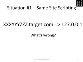 Situation #1 – Same Site Scripting 
Defcon Russia (DCG #7812) 
7 
XXXYYYZZZ.target.com => 127.0.0.1 
What’s wrong?  