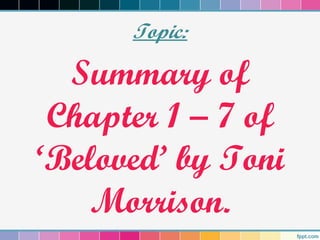 Topic:
Summary of
Chapter 1 – 7 of
‘Beloved’ by Toni
Morrison.
 