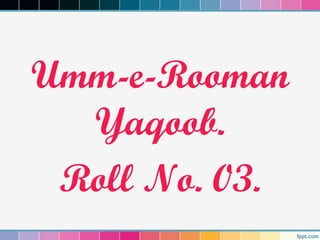 Umm-e-Rooman
Yaqoob.
Roll No. 03.
 
