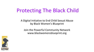 Protecting The Black Child
A Digital Initiative to End Child Sexual Abuse
by Black Women’s Blueprint
Join the Powerful Community Network
www.blackwomensblueprint.org
 
