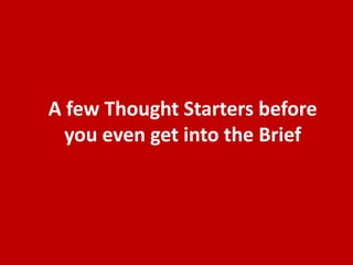 Training Workshop
Creative Briefs
The Creative Brief frames the strategy and positioning so your Agency
can creatively express the brand promise through communication.
• Marketing Execution must impact the brand’s consumers in a way that puts your
brand in a stronger business position. The Creative Brief is the bridge between the
brand strategy and the execution.
• Through our Brand Positioning workshop, you will have all the homework on the
brand needed to set up the transformation into a succinct 1-page Creative Brief that
will focus, inspire and challenge a creative team to make great work.
• The hands-on Creative Brief workshop explores best in class methods for writing the
brief’s objective, target market, consumer insights, main message stimulus and the
desired consumer response.
• Brand Leaders walk away from the session with a ready-to-execute Creative Brief.
 