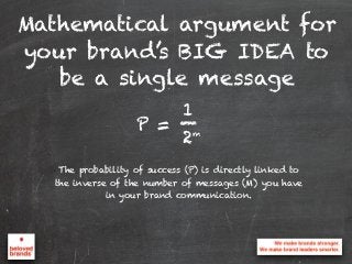 Mathematical argument for
your brand’s BIG IDEA to
be a single message
The probability of success (P) is directly linked to
the inverse of the number of messages (M) you have
in your brand communication.
P =
1
2m
_
 