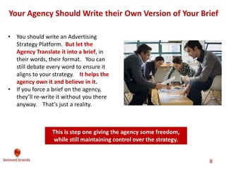 Creative Brief
Workshop Agenda
The role of a brand and how the positioning and
strategy set up the Creative Brief
Writing the Brand Communications Strategy that
sets up the Creative brief
The good and bad of a writing a Creative Brief
1
2
3
 