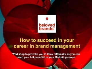 Workshop to provoke you to think differently so you can
reach your full potential in your Marketing career.
How to succeed in your
career in brand management
 