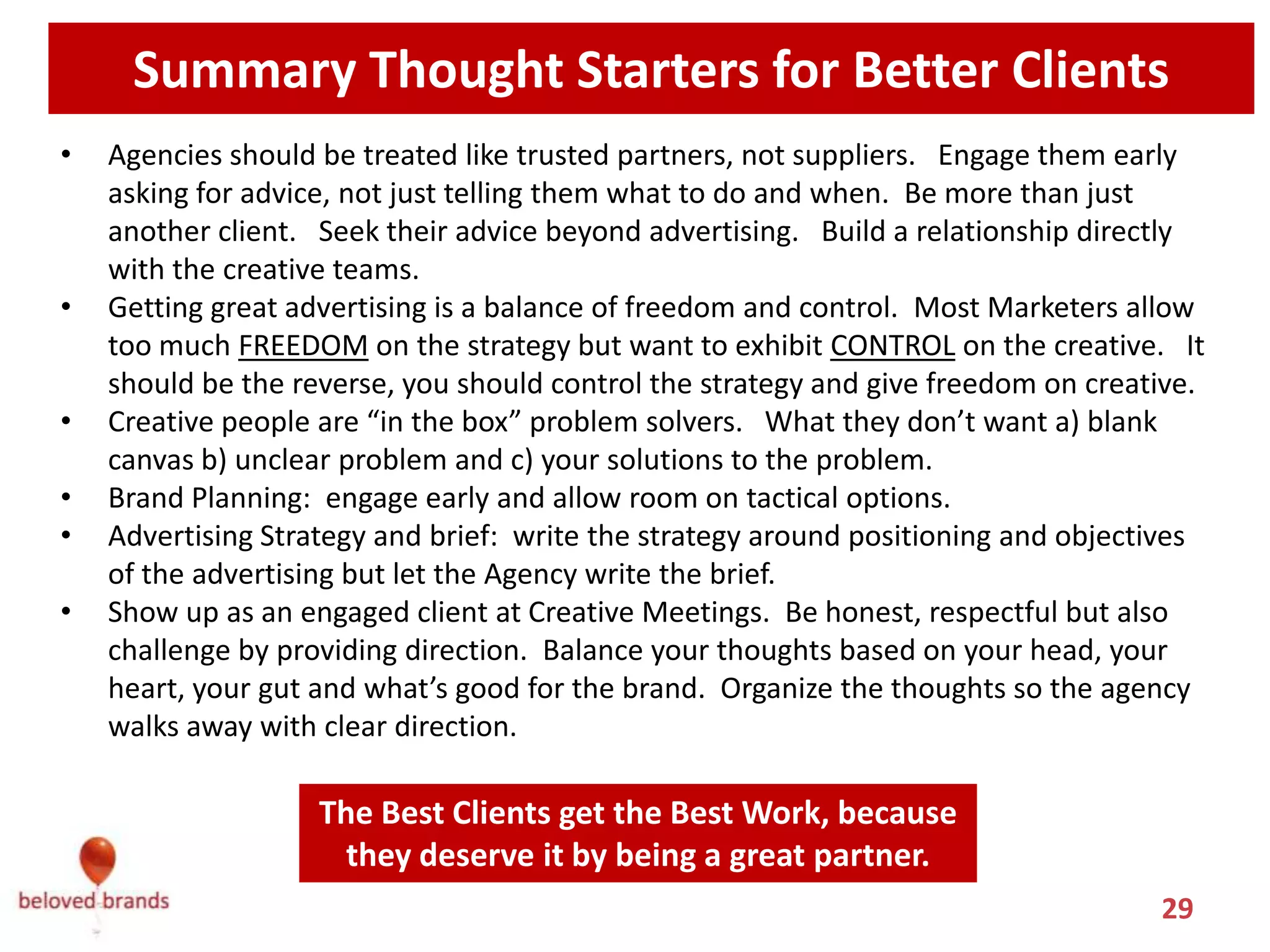Most people hire New Agencies because
 of great work they’ve done on other
clients. But fire agencies because they
         can’t figure them out.



Before you fire your agency, Look in the Mirror and step it up as a better
    client or you’ll get just as bad of results from your new agency.
 
