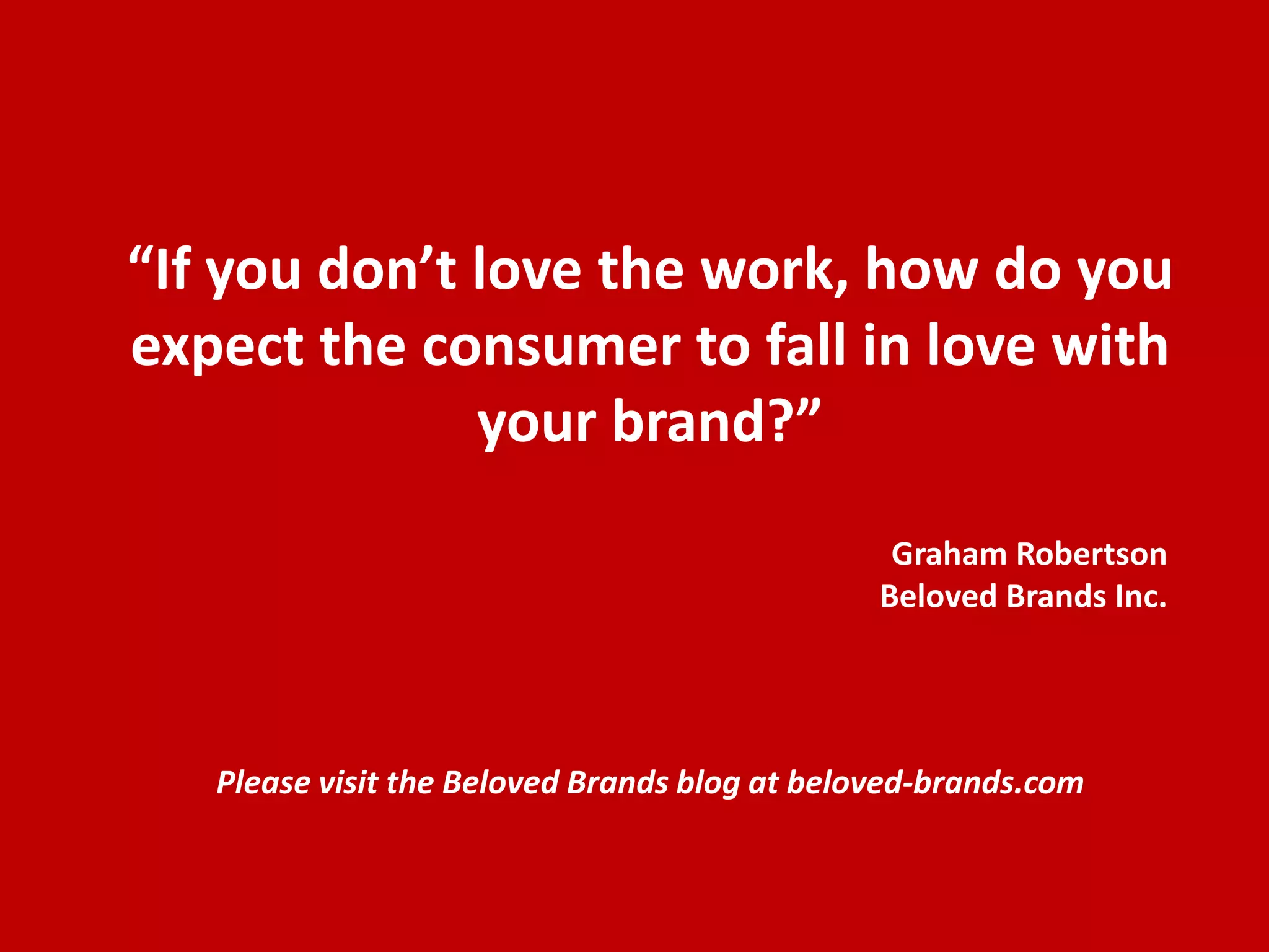 “If you don’t love the work, how do you
expect the consumer to fall in love with
              your brand?”

                            Graham Robertson
                           Beloved Brands Inc.
 