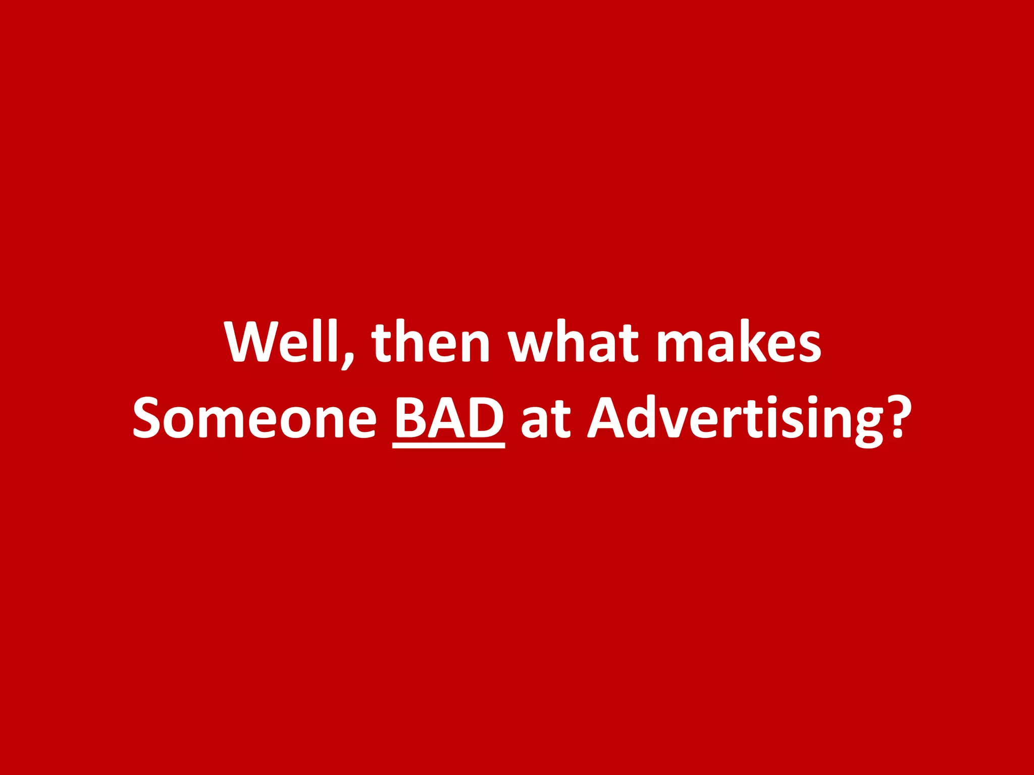 Well, then what makes
Someone BAD at Advertising?
 