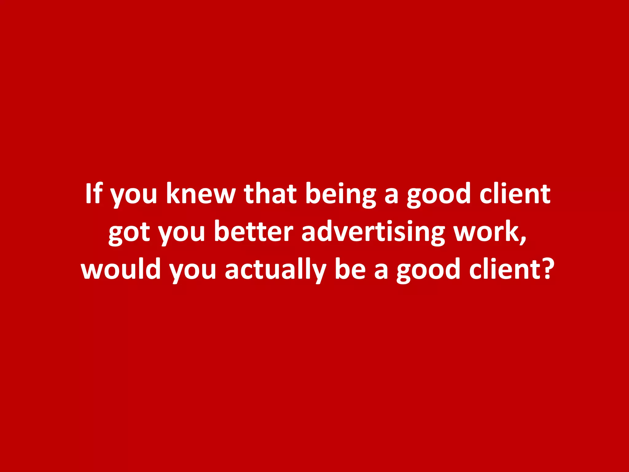 If you knew that being a good client
   got you better advertising work,
would you actually be a good client?
 