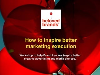 Workshop to help Brand Leaders inspire better
creative advertising and media choices.
How to inspire better
marketing execution
 
