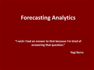 Forecasting Analytics
“I wish I had an answer to that because I'm tired of
answering that question.”
Yogi Berra
 