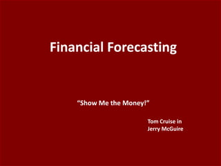 Financial Forecasting
“Show Me the Money!”
Tom Cruise in
Jerry McGuire
 