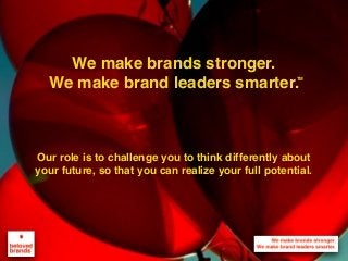 We make brands stronger.
We make brand leaders smarter.
We make brands stronger.
We make brand leaders smarter.
Our role is to challenge you to think differently about
your future, so that you can realize your full potential.
TM
 