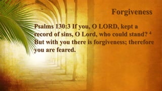 Forgiveness
Psalms 130:3 If you, O LORD, kept a
record of sins, O Lord, who could stand? 4
But with you there is forgiveness; therefore
you are feared.
 