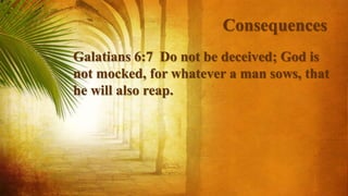 Consequences
Galatians 6:7 Do not be deceived; God is
not mocked, for whatever a man sows, that
he will also reap.
 