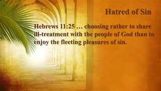 Hatred of Sin
Hebrews 11:25 … choosing rather to share
ill-treatment with the people of God than to
enjoy the fleeting pleasures of sin.
 