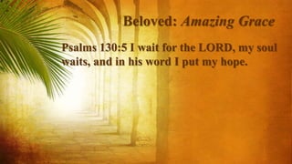 Beloved: Amazing Grace
Psalms 130:5 I wait for the LORD, my soul
waits, and in his word I put my hope.
 