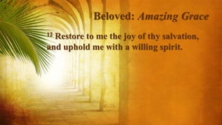 Beloved: Amazing Grace
12 Restore to me the joy of thy salvation,
and uphold me with a willing spirit.
 