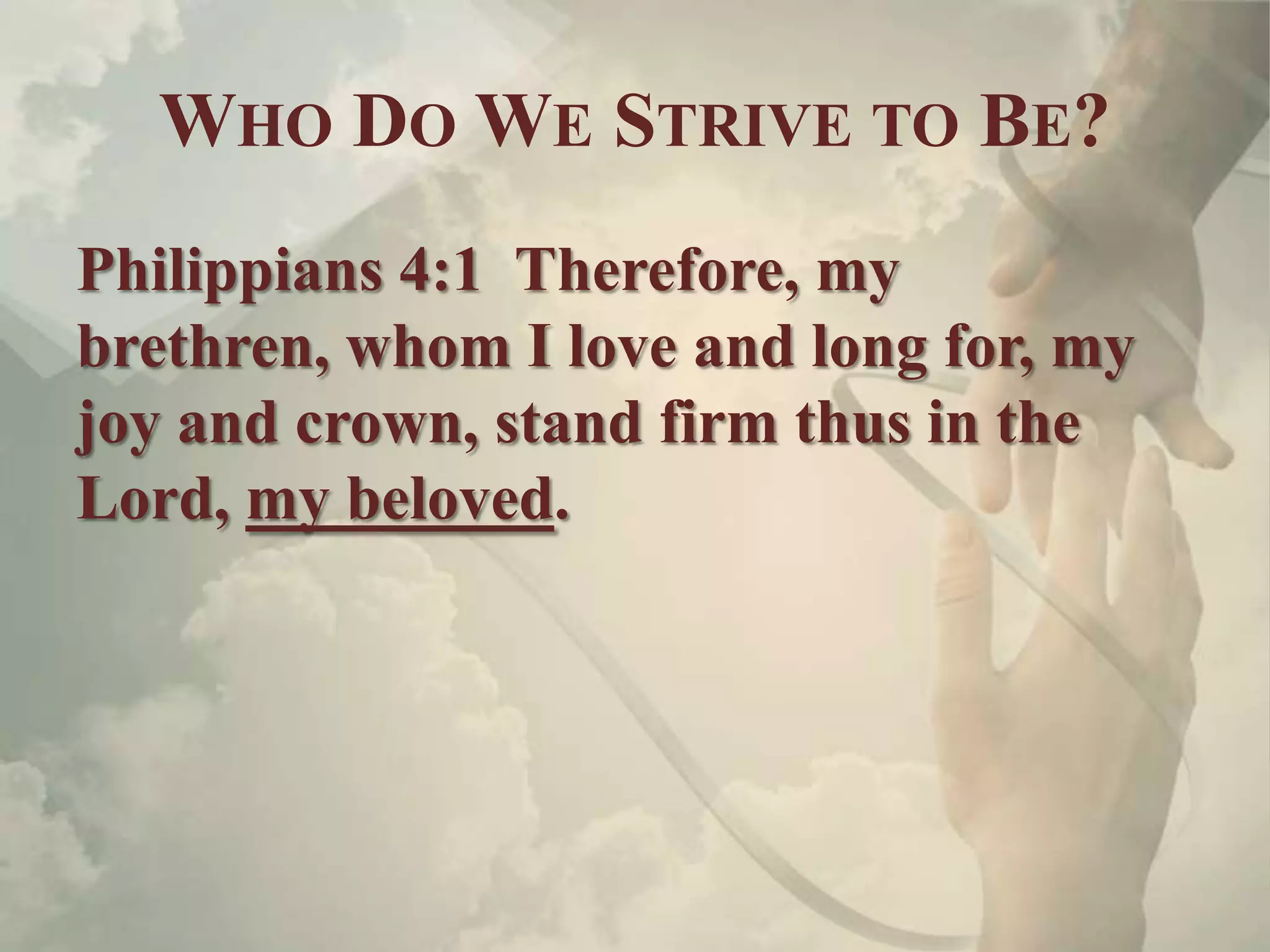 WHO DO WE STRIVE TO BE?
Philippians 4:1 Therefore, my
brethren, whom I love and long for, my
joy and crown, stand firm thus in the
Lord, my beloved.
 