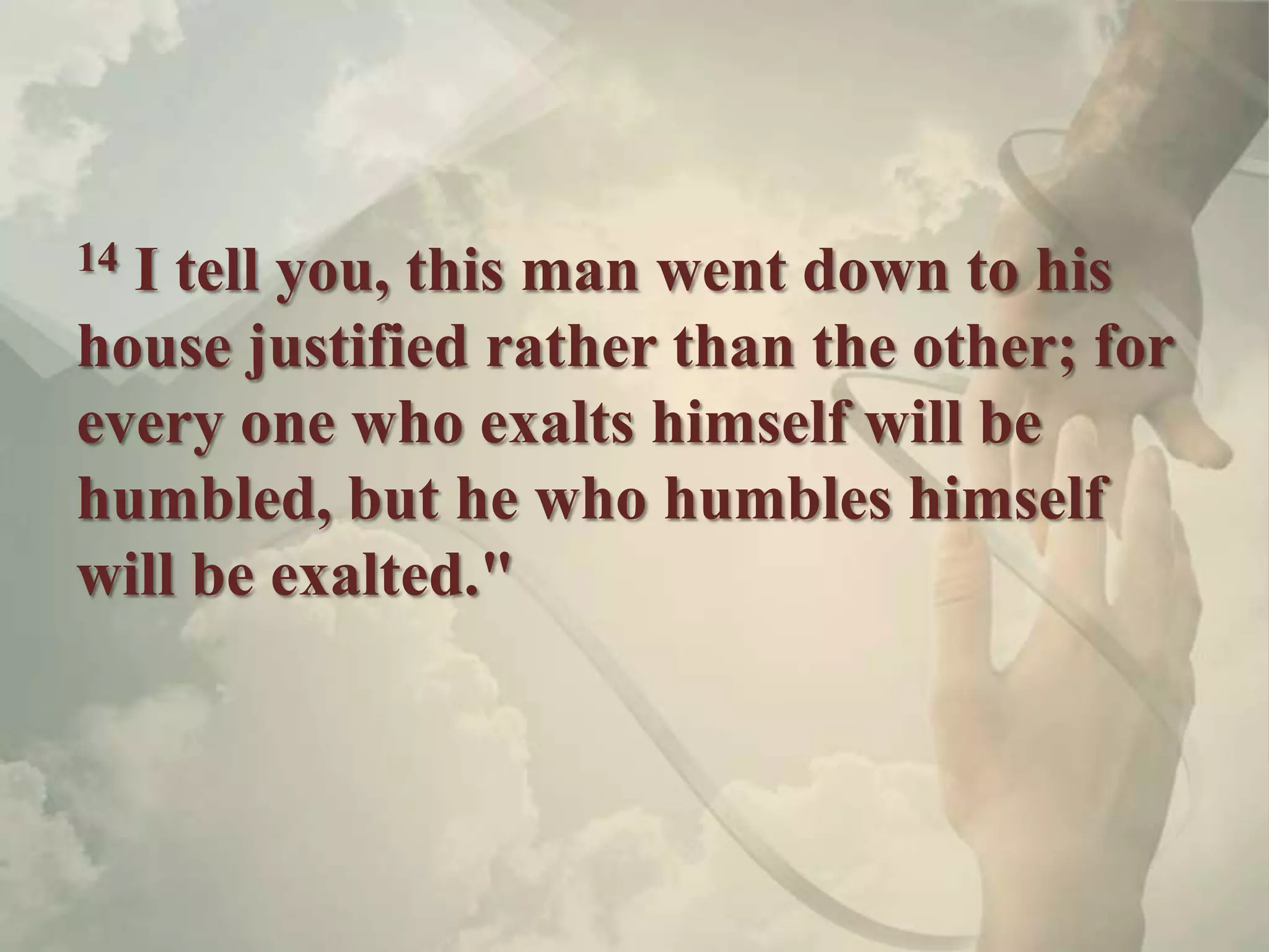 14I tell you, this man went down to his
house justified rather than the other; for
every one who exalts himself will be
humbled, but he who humbles himself
will be exalted."
 