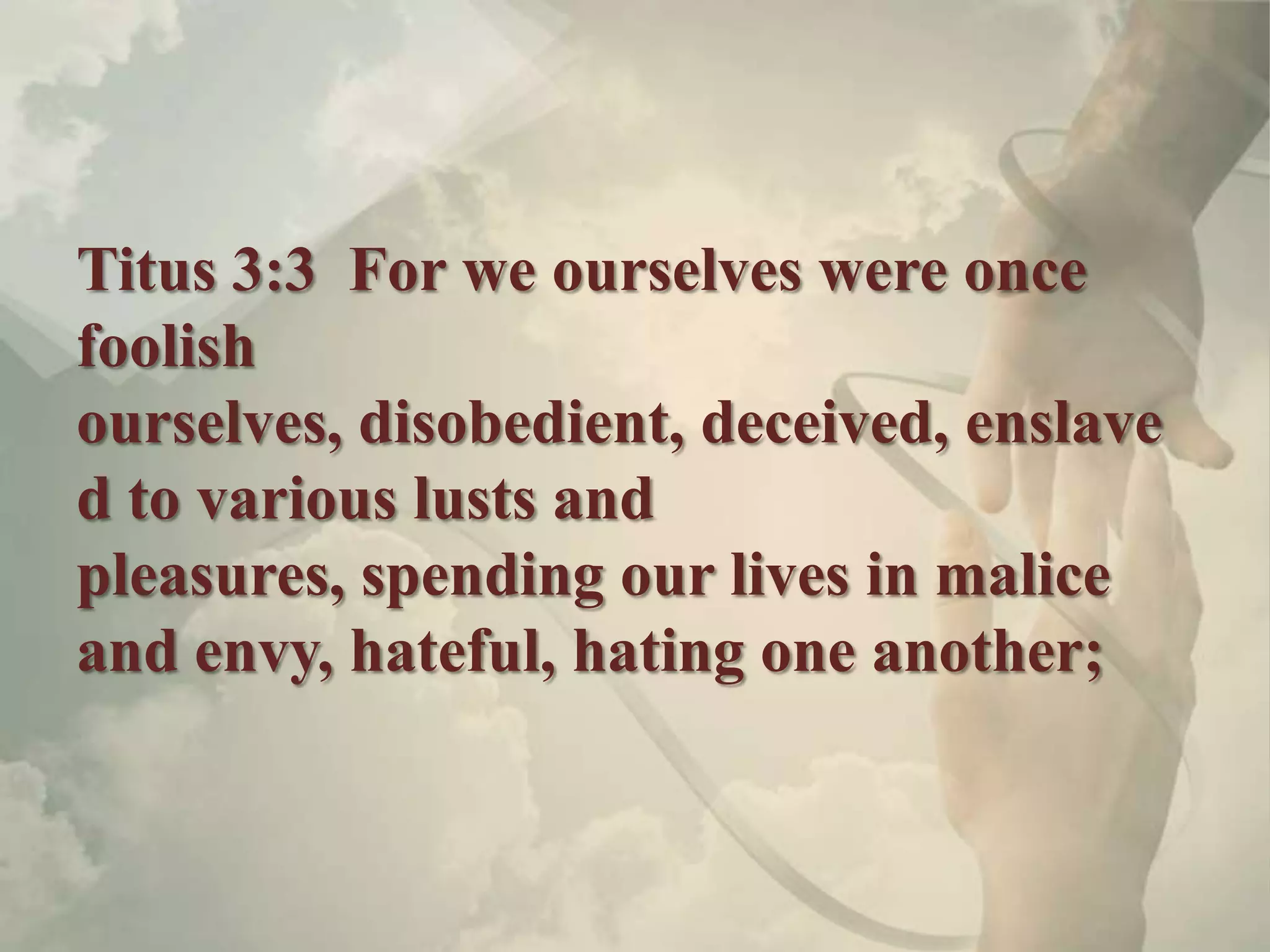 Titus 3:3 For we ourselves were once
foolish
ourselves, disobedient, deceived, enslave
d to various lusts and
pleasures, spending our lives in malice
and envy, hateful, hating one another;
 