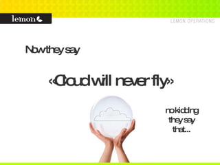 Now they say «Cloud will never fly» no kidding they say that... 
