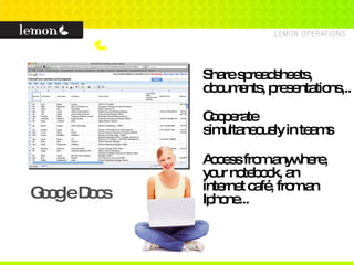 Google Docs Share spreadsheets, documents, presentations,.. Cooperate simultaneously in teams Access from anywhere, your notebook, an internet café, from an Iphone... 