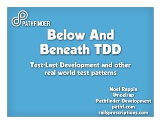 Below And
  Beneath TDD
Test-Last Development and other
     real world test patterns

                          Noel Rappin
                            @noelrap
                    Pathfinder Development
                           pathf.com
                     railsprescriptions.com
 