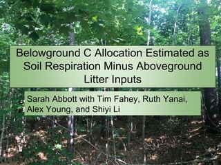 Belowground C Allocation Estimated as
Soil Respiration Minus Aboveground
Litter Inputs
Sarah Abbott with Tim Fahey, Ruth Yanai,
Alex Young, and Shiyi Li
 