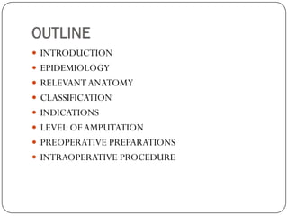 OUTLINE
 INTRODUCTION
 EPIDEMIOLOGY
 RELEVANT ANATOMY
 CLASSIFICATION
 INDICATIONS
 LEVEL OF AMPUTATION
 PREOPERATI...
