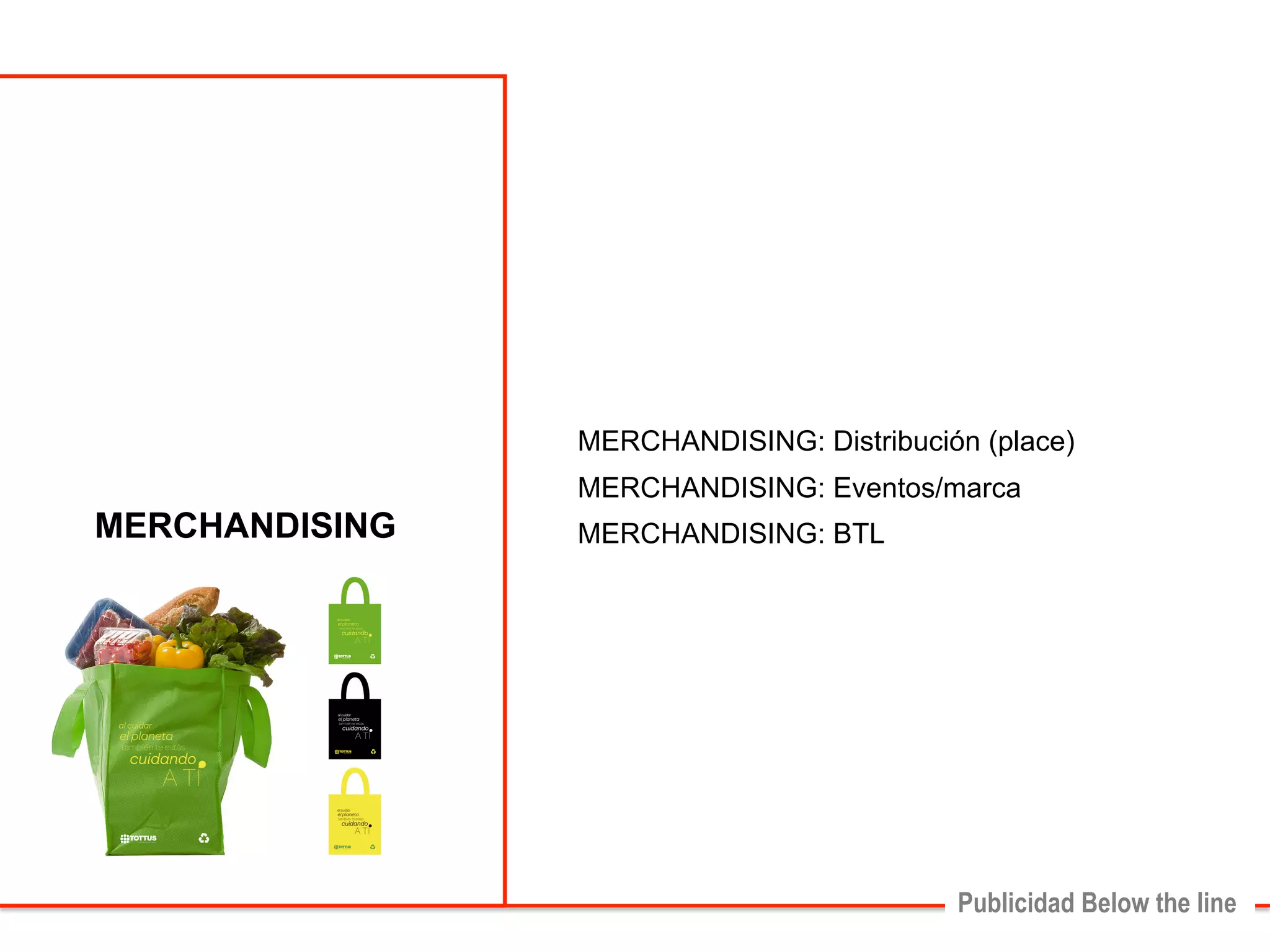 MERCHANDISING: Distribución (place) 
MERCHANDISING: Eventos/marca 
MERCHANDISING: BTL 
Publicidad Below the line 
MERCHANDISING 
 